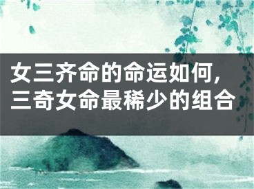 女三齐命的命运如何,三奇女命最稀少的组合