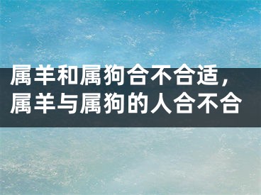 属羊和属狗合不合适,属羊与属狗的人合不合