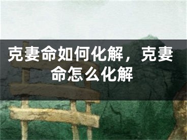 克妻命如何化解,克妻命怎么化解