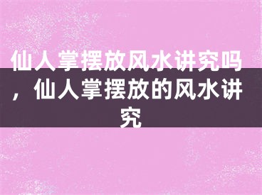 仙人掌摆放风水讲究吗,仙人掌摆放的风水讲究
