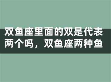 双鱼座里面的双是代表两个吗,双鱼座两种鱼
