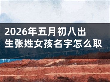 2026年五月初八出生张姓女孩名字怎么取