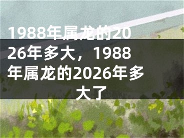 1988年属龙的2026年多大，1988年属龙的2026年多大了