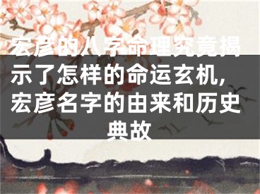 宏彦的八字命理究竟揭示了怎样的命运玄机,宏彦名字的由来和历史典故