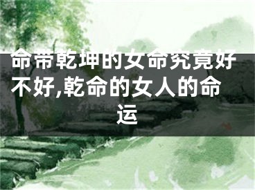 命带乾坤的女命究竟好不好,乾命的女人的命运