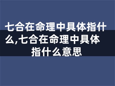七合在命理中具体指什么,七合在命理中具体指什么意思