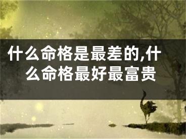 什么命格是最差的,什么命格最好最富贵