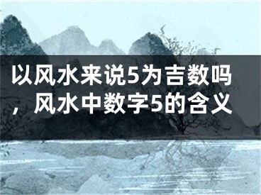以风水来说5为吉数吗，风水中数字5的含义