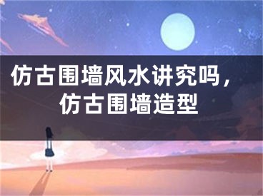 仿古围墙风水讲究吗，仿古围墙造型