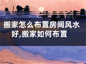 搬家怎么布置房间风水好,搬家如何布置