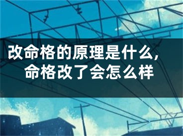 改命格的原理是什么,命格改了会怎么样