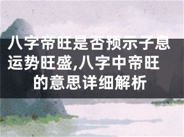 八字帝旺是否预示子息运势旺盛,八字中帝旺的意思详细解析