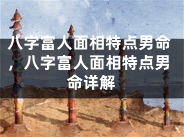 八字富人面相特点男命，八字富人面相特点男命详解