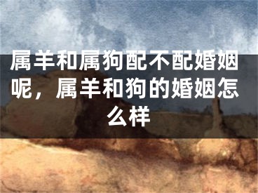 属羊和属狗配不配婚姻呢,属羊和狗的婚姻怎么样