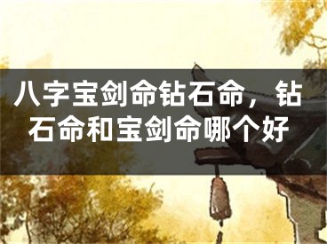 八字宝剑命钻石命,钻石命和宝剑命哪个好