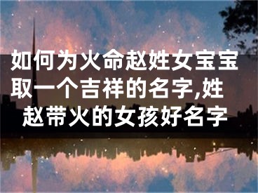 如何为火命赵姓女宝宝取一个吉祥的名字,姓赵带火的女孩好名字