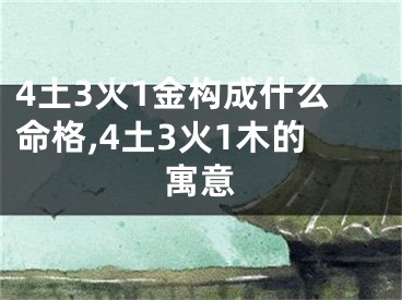 4土3火1金构成什么命格,4土3火1木的寓意