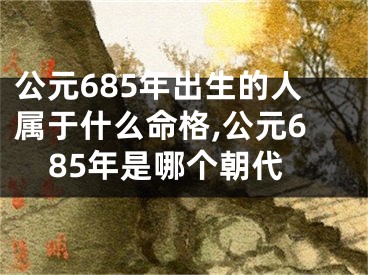 公元685年出生的人属于什么命格,公元685年是哪个朝代