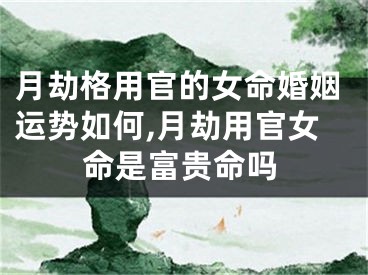 月劫格用官的女命婚姻运势如何,月劫用官女命是富贵命吗