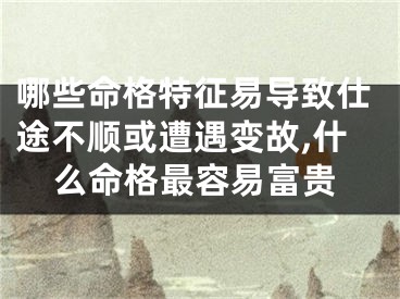 哪些命格特征易导致仕途不顺或遭遇变故,什么命格最容易富贵