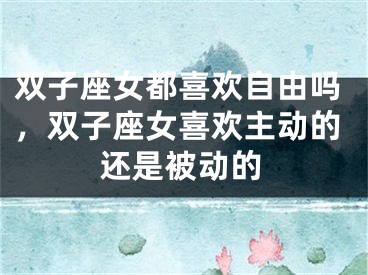双子座女都喜欢自由吗，双子座女喜欢主动的还是被动的