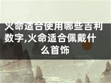 火命适合使用哪些吉利数字,火命适合佩戴什么首饰