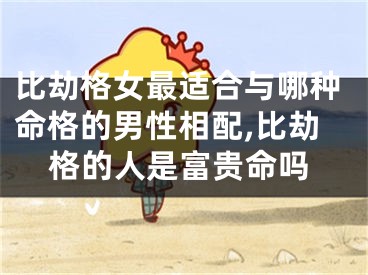 比劫格女最适合与哪种命格的男性相配,比劫格的人是富贵命吗