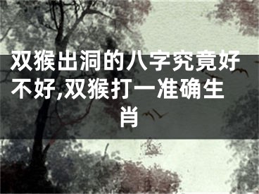 双猴出洞的八字究竟好不好,双猴打一准确生肖