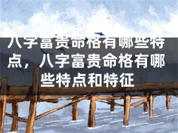 八字富贵命格有哪些特点,八字富贵命格有哪些特点和特征