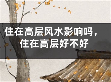 住在高层风水影响吗，住在高层好不好