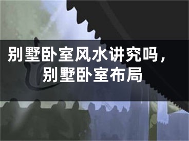 别墅卧室风水讲究吗,别墅卧室布局