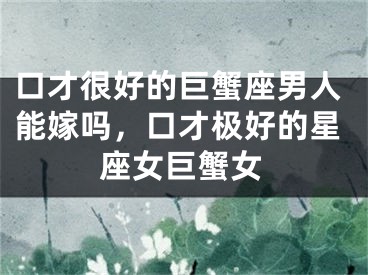 口才很好的巨蟹座男人能嫁吗，口才极好的星座女巨蟹女