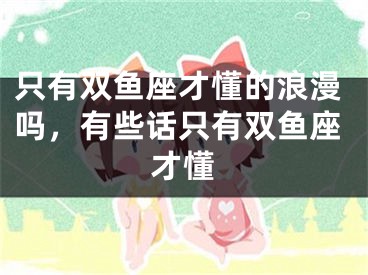 只有双鱼座才懂的浪漫吗，有些话只有双鱼座才懂
