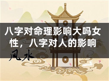 八字对命理影响大吗女性,八字对人的影响