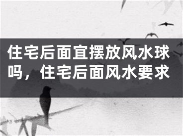 住宅后面宜摆放风水球吗，住宅后面风水要求