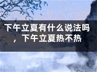 下午立夏有什么说法吗，下午立夏热不热