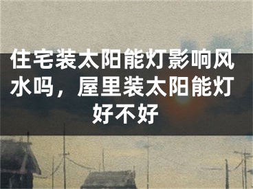 住宅装太阳能灯影响风水吗，屋里装太阳能灯好不好