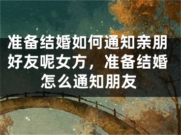 准备结婚如何通知亲朋好友呢女方,准备结婚怎么通知朋友