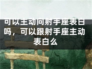 可以主动向射手座表白吗，可以跟射手座主动表白么