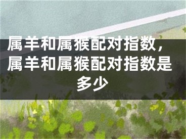 属羊和属猴配对指数,属羊和属猴配对指数是多少