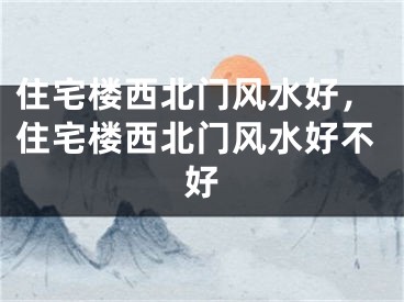 住宅楼西北门风水好，住宅楼西北门风水好不好
