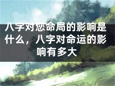 八字对您命局的影响是什么,八字对命运的影响有多大