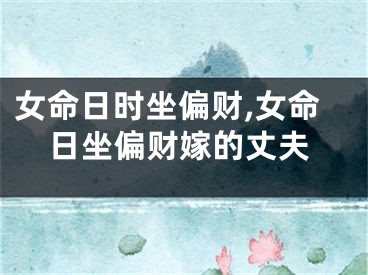 女命日时坐偏财,女命日坐偏财嫁的丈夫