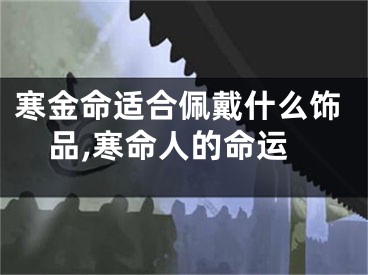 寒金命适合佩戴什么饰品,寒命人的命运