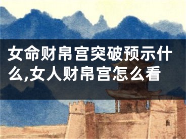女命财帛宫突破预示什么,女人财帛宫怎么看