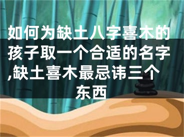 如何为缺土八字喜木的孩子取一个合适的名字,缺土喜木最忌讳三个东西