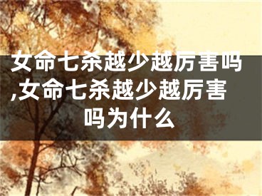 女命七杀越少越厉害吗,女命七杀越少越厉害吗为什么