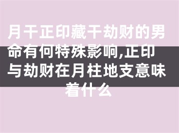 月干正印藏干劫财的男命有何特殊影响,正印与劫财在月柱地支意味着什么