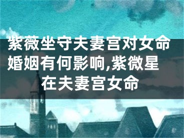 紫薇坐守夫妻宫对女命婚姻有何影响,紫微星在夫妻宫女命
