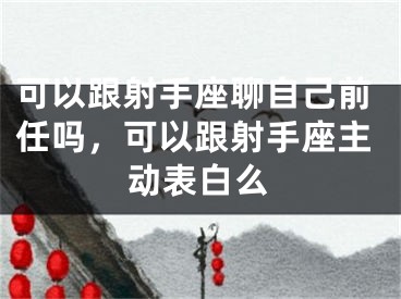 可以跟射手座聊自己前任吗，可以跟射手座主动表白么